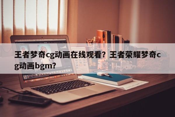 王者梦奇cg动画在线观看？王者荣耀梦奇cg动画bgm？