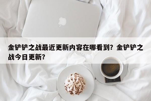金铲铲之战最近更新内容在哪看到？金铲铲之战今日更新？