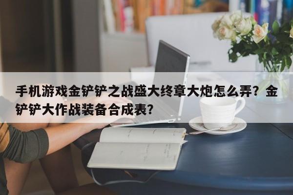手机游戏金铲铲之战盛大终章大炮怎么弄？金铲铲大作战装备合成表？