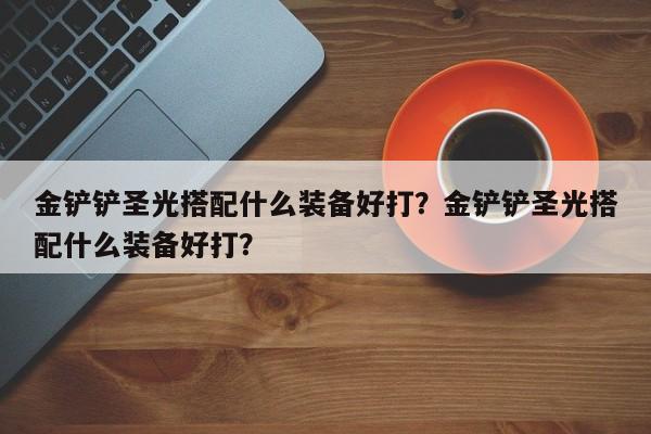 金铲铲圣光搭配什么装备好打？金铲铲圣光搭配什么装备好打？