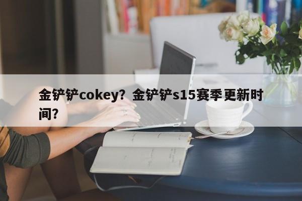 金铲铲cokey？金铲铲s15赛季更新时间？