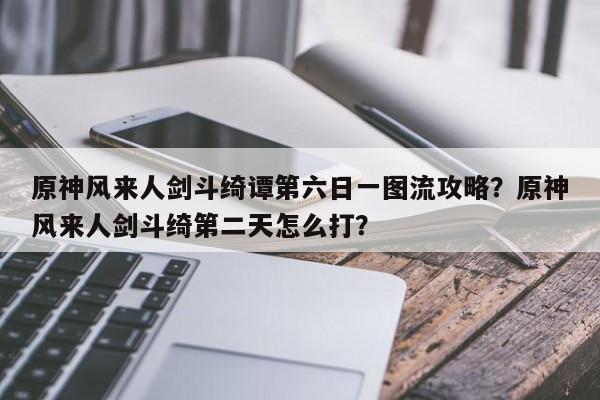 原神风来人剑斗绮谭第六日一图流攻略？原神风来人剑斗绮第二天怎么打？