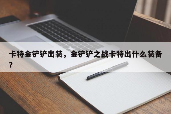 卡特金铲铲出装，金铲铲之战卡特出什么装备？