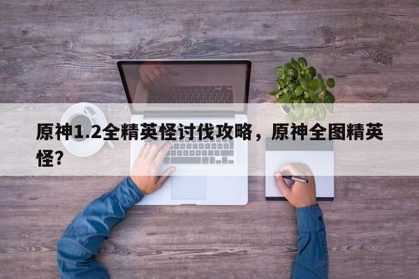 原神1.2全精英怪讨伐攻略,原神全图精英怪?