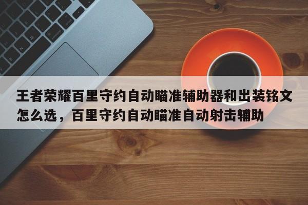 王者荣耀百里守约自动瞄准辅助器和出装铭文怎么选，百里守约自动瞄准自动射击辅助