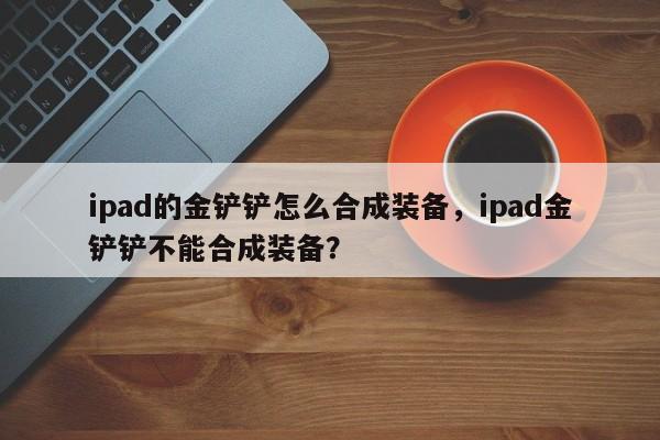 ipad的金铲铲怎么合成装备，ipad金铲铲不能合成装备？