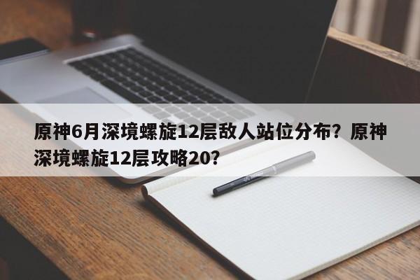 原神6月深境螺旋12层敌人站位分布?原神深境螺旋12层攻略20?