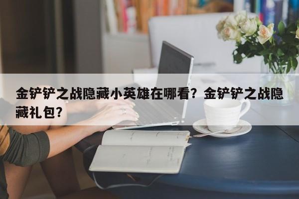 金铲铲之战隐藏小英雄在哪看？金铲铲之战隐藏礼包？