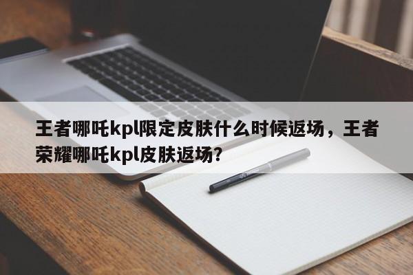 王者哪吒kpl限定皮肤什么时候返场，王者荣耀哪吒kpl皮肤返场？