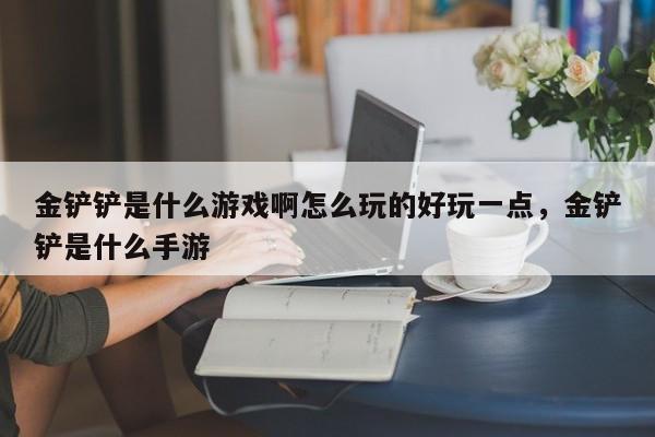 金铲铲是什么游戏啊怎么玩的好玩一点，金铲铲是什么手游