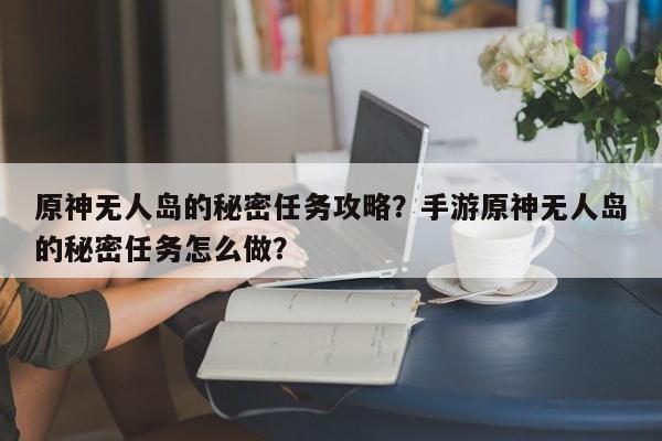 原神无人岛的秘密任务攻略？手游原神无人岛的秘密任务怎么做？