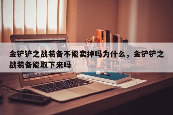 金铲铲之战装备不能卖掉吗为什么，金铲铲之战装备能取下来吗