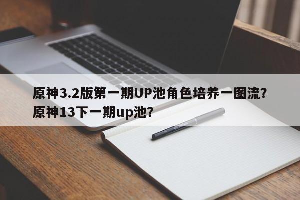 原神3.2版第一期UP池角色培养一图流？原神13下一期up池？