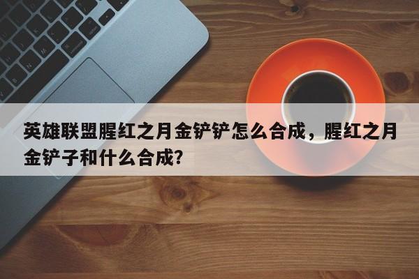 英雄联盟腥红之月金铲铲怎么合成，腥红之月金铲子和什么合成？