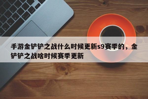 手游金铲铲之战什么时候更新s9赛季的，金铲铲之战啥时候赛季更新