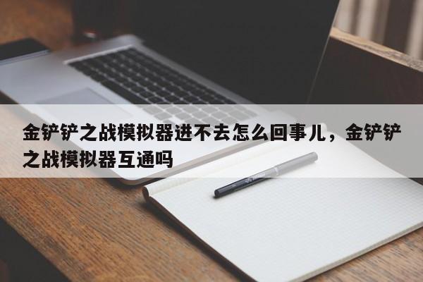 金铲铲之战模拟器进不去怎么回事儿，金铲铲之战模拟器互通吗