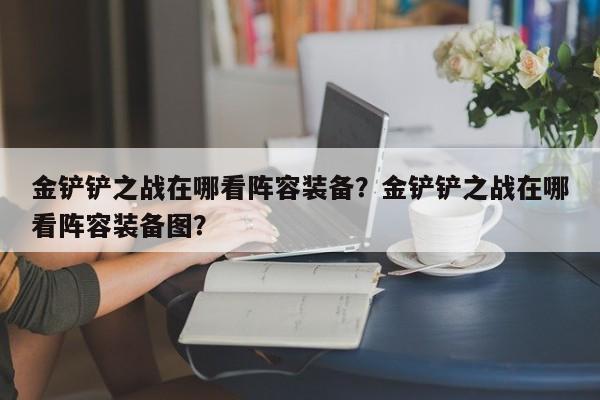 金铲铲之战在哪看阵容装备？金铲铲之战在哪看阵容装备图？