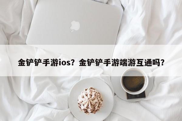 金铲铲手游ios？金铲铲手游端游互通吗？