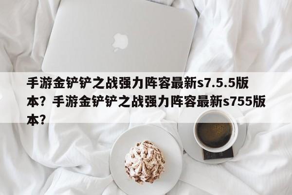 手游金铲铲之战强力阵容最新s7.5.5版本？手游金铲铲之战强力阵容最新s755版本？