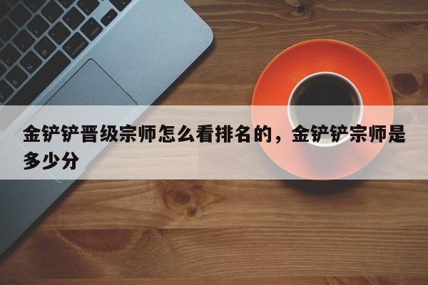 金铲铲晋级宗师怎么看排名的，金铲铲宗师是多少分