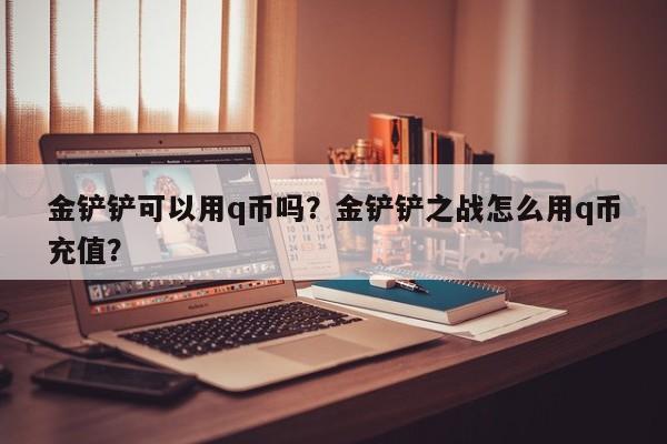 金铲铲可以用q币吗？金铲铲之战怎么用q币充值？
