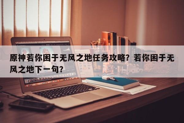 原神若你困于无风之地任务攻略？若你困于无风之地下一句？