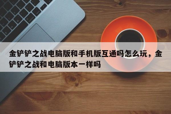 金铲铲之战电脑版和手机版互通吗怎么玩，金铲铲之战和电脑版本一样吗
