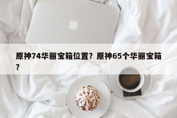原神74华丽宝箱位置？原神65个华丽宝箱？