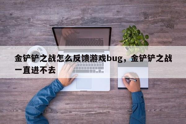 金铲铲之战怎么反馈游戏bug，金铲铲之战一直进不去