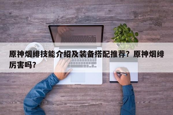 原神烟绯技能介绍及装备搭配推荐？原神烟绯厉害吗？