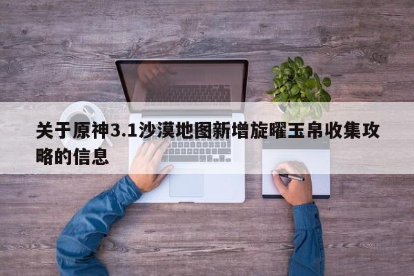 关于原神3.1沙漠地图新增旋曜玉帛收集攻略的信息
