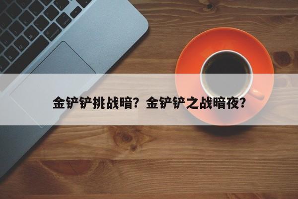 金铲铲挑战暗？金铲铲之战暗夜？