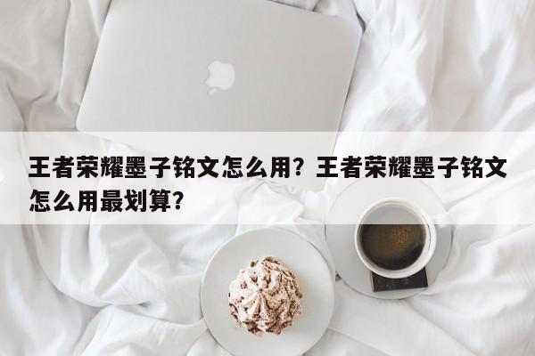 王者荣耀墨子铭文怎么用？王者荣耀墨子铭文怎么用最划算？