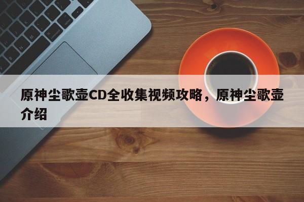 原神尘歌壶CD全收集视频攻略，原神尘歌壶介绍