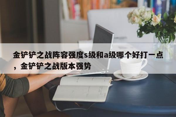 金铲铲之战阵容强度s级和a级哪个好打一点，金铲铲之战版本强势