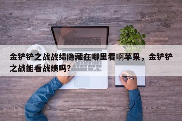 金铲铲之战战绩隐藏在哪里看啊苹果，金铲铲之战能看战绩吗？