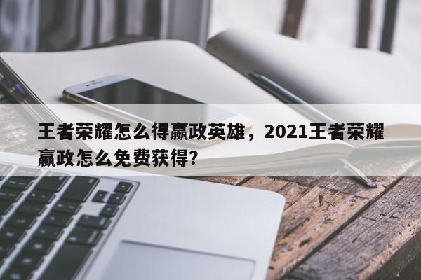 王者荣耀怎么得嬴政英雄，2021王者荣耀嬴政怎么免费获得？