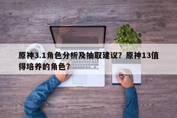 原神3.1角色分析及抽取建议？原神13值得培养的角色？