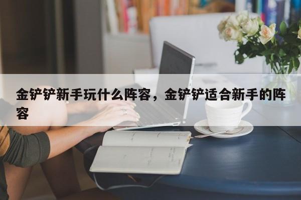 金铲铲新手玩什么阵容，金铲铲适合新手的阵容