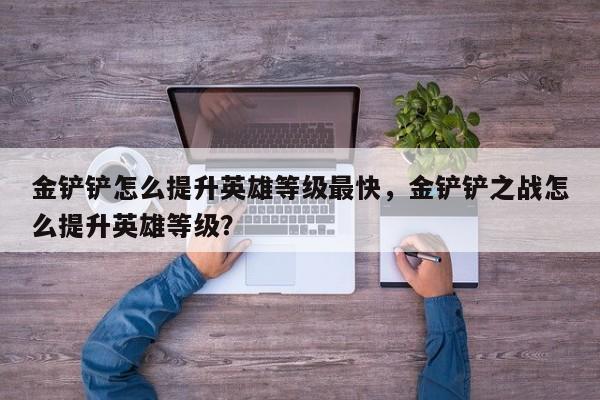 金铲铲怎么提升英雄等级最快，金铲铲之战怎么提升英雄等级？