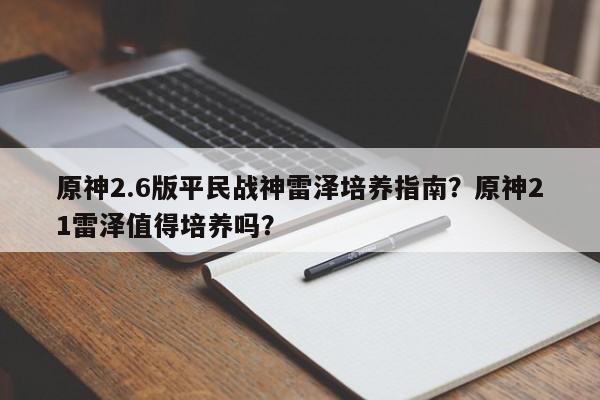 原神2.6版平民战神雷泽培养指南？原神21雷泽值得培养吗？