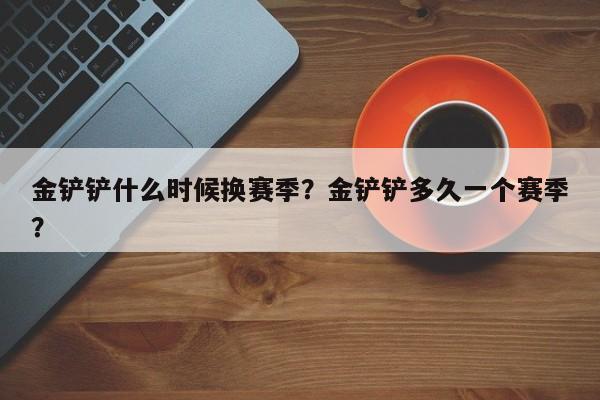金铲铲什么时候换赛季？金铲铲多久一个赛季？