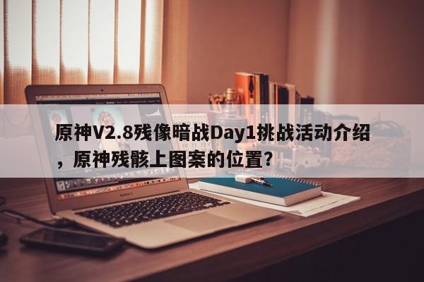 原神V2.8残像暗战Day1挑战活动介绍，原神残骸上图案的位置？