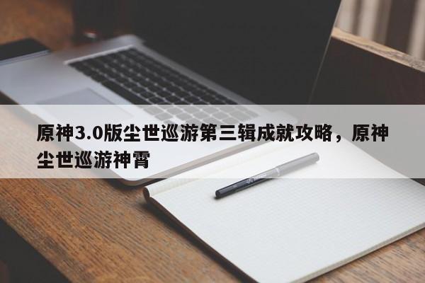 原神3.0版尘世巡游第三辑成就攻略，原神尘世巡游神霄