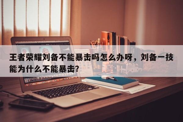 王者荣耀刘备不能暴击吗怎么办呀，刘备一技能为什么不能暴击？