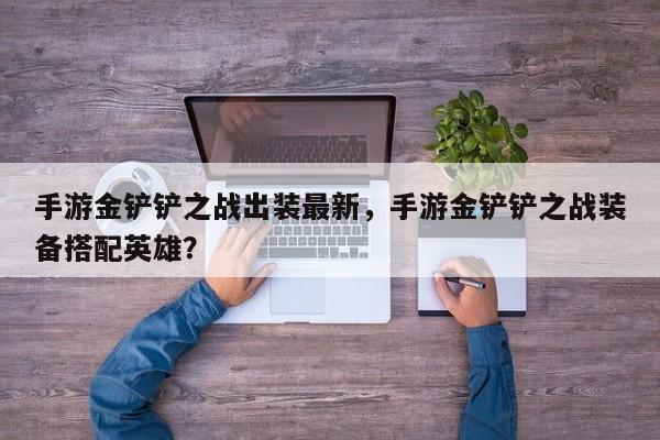 手游金铲铲之战出装最新，手游金铲铲之战装备搭配英雄？