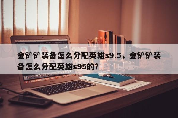 金铲铲装备怎么分配英雄s9.5，金铲铲装备怎么分配英雄s95的？