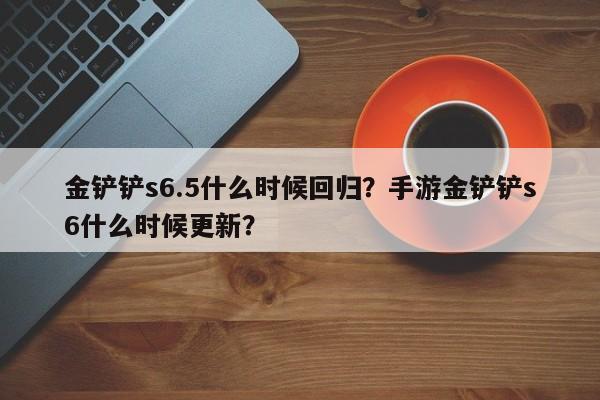 金铲铲s6.5什么时候回归？手游金铲铲s6什么时候更新？