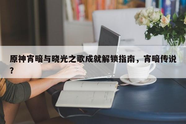 原神宵暗与晓光之歌成就解锁指南，宵暗传说？