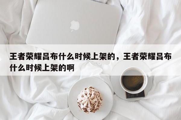 王者荣耀吕布什么时候上架的，王者荣耀吕布什么时候上架的啊